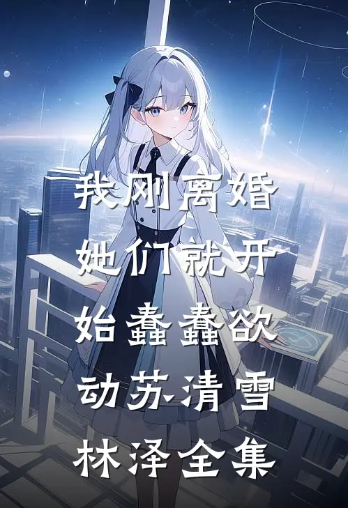 我刚离婚，她们就开始蠢蠢欲动苏清雪林泽全集