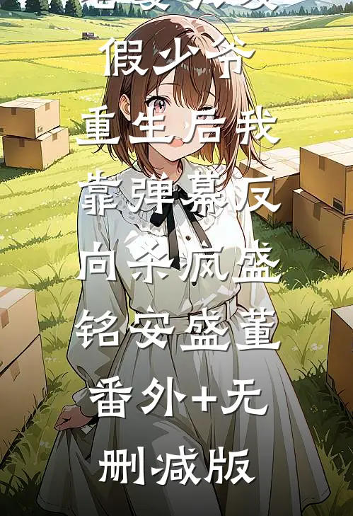 老婆只爱假少爷，重生后我靠弹幕反向杀疯盛铭安盛董:番外+无删减版
