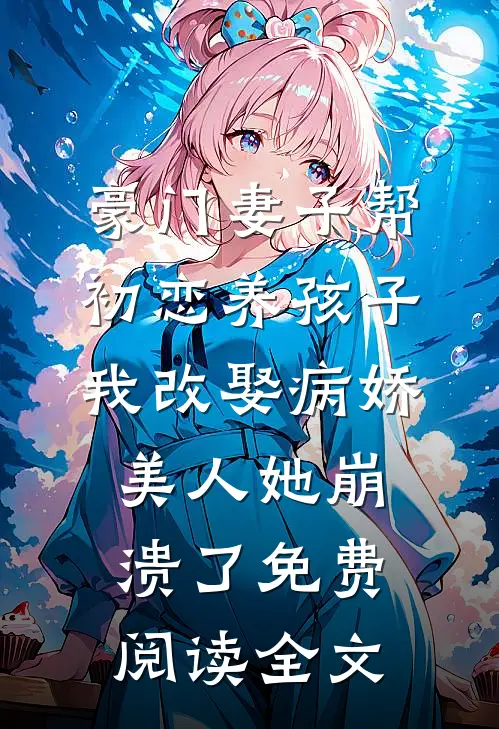 豪门妻子帮初恋养孩子，我改娶病娇美人她崩溃了免费阅读全文