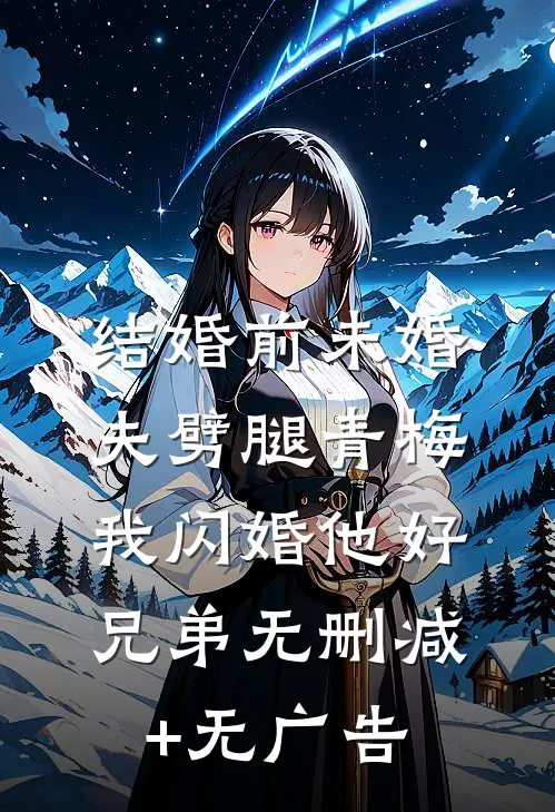 结婚前未婚夫劈腿青梅，我闪婚他好兄弟无删减+无广告