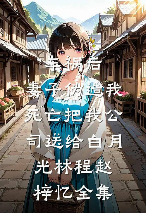 车祸后，妻子伪造我死亡把我公司送给白月光林程赵梓忆全集