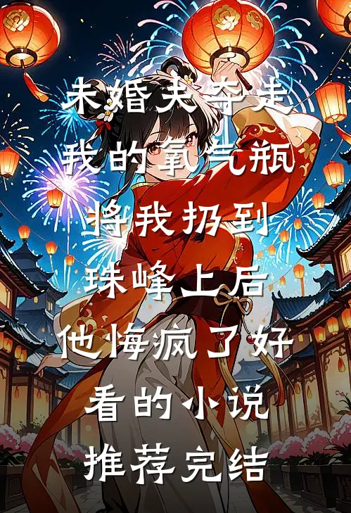 未婚夫夺走我的氧气瓶将我扔到珠峰上后，他悔疯了好看的小说推荐完结
