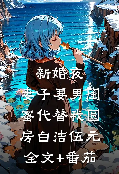 新婚夜，妻子要男闺蜜代替我圆房白洁伍元全文+番茄