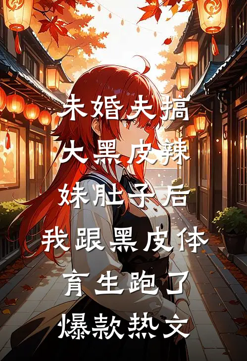 未婚夫搞大黑皮辣妹肚子后，我跟黑皮体育生跑了爆款热文