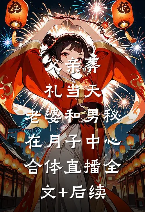 父亲葬礼当天，老婆和男秘在月子中心合体直播全文+后续