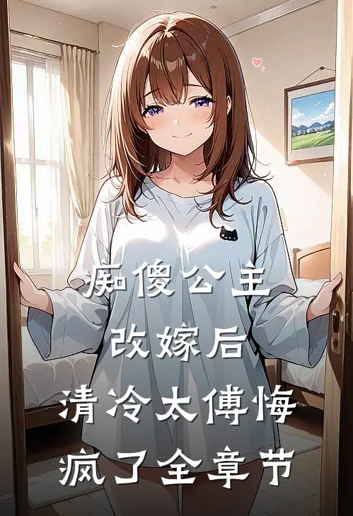 痴傻公主改嫁后，清冷太傅悔疯了全章节