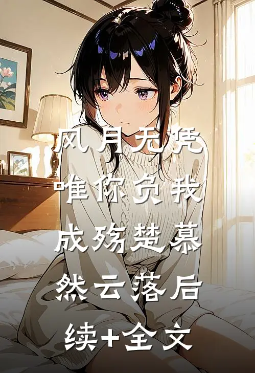 风月无凭，唯你负我成殇楚慕然云落后续+全文