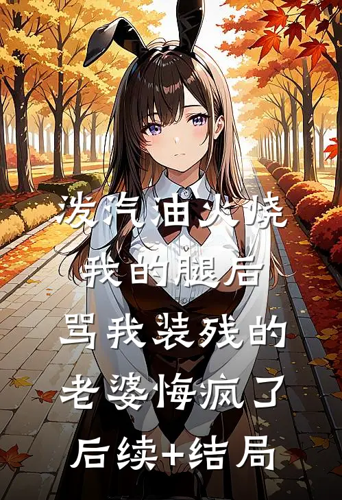 泼汽油火烧我的腿后，骂我装残的老婆悔疯了后续+结局