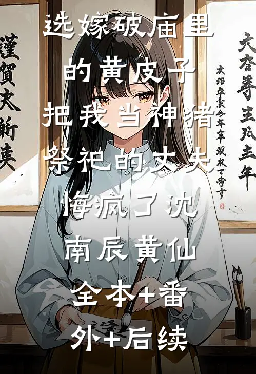 选嫁破庙里的黄皮子，把我当神猪祭祀的丈夫悔疯了沈南辰黄仙全本+番外+后续