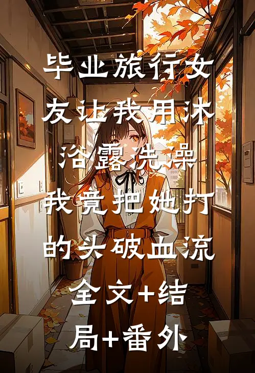 毕业旅行女友让我用沐浴露洗澡，我竟把她打的头破血流全文+结局+番外