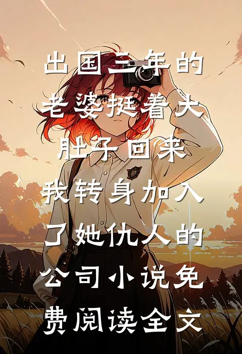 出国三年的老婆挺着大肚子回来，我转身加入了她仇人的公司小说免费阅读全文