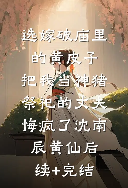 选嫁破庙里的黄皮子，把我当神猪祭祀的丈夫悔疯了沈南辰黄仙后续+完结