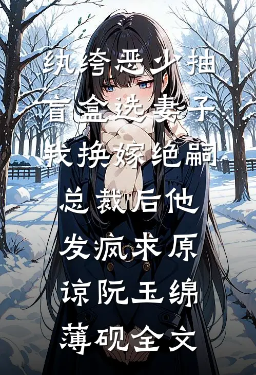 纨绔恶少抽盲盒选妻子，我换嫁绝嗣总裁后他发疯求原谅阮玉绵薄砚全文