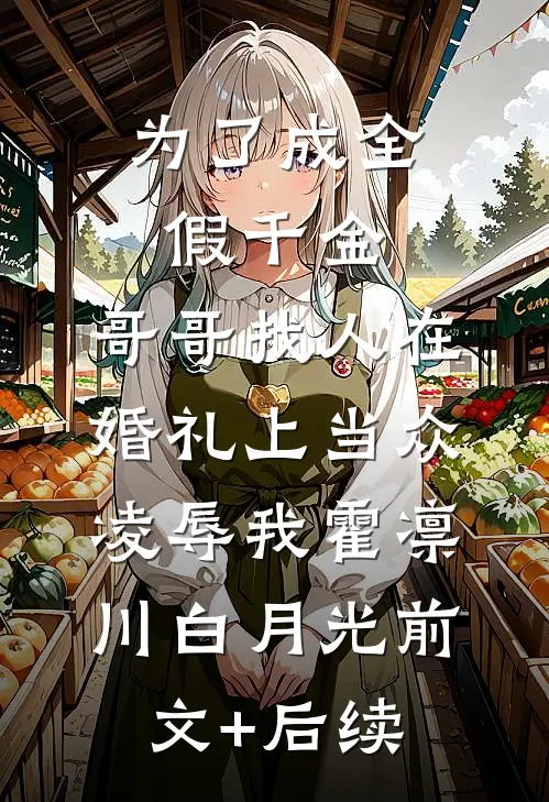 为了成全假千金，哥哥找人在婚礼上当众凌辱我霍凛川白月光前文+后续