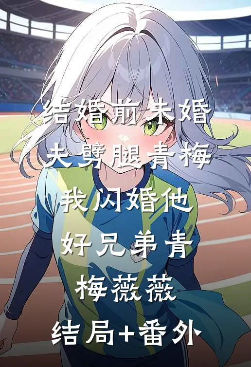 结婚前未婚夫劈腿青梅，我闪婚他好兄弟青梅薇薇:结局+番外