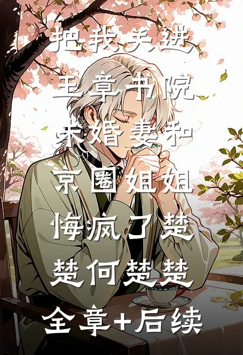 把我关进玉章书院，未婚妻和京圈姐姐悔疯了楚楚何楚楚:全章+后续