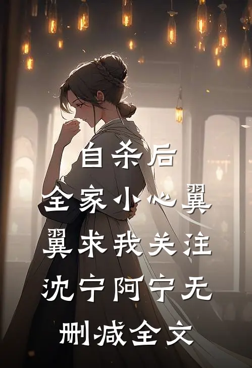 自杀后，全家小心翼翼求我关注沈宁阿宁无删减全文