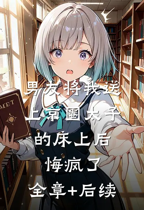 男友将我送上京圈太子的床上后，悔疯了:全章+后续
