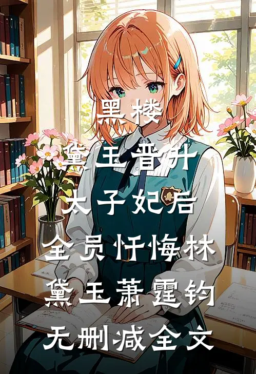 黑楼：黛玉晋升太子妃后，全员忏悔林黛玉萧霆钧无删减全文