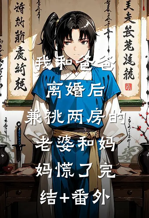 我和爸爸离婚后，兼祧两房的老婆和妈妈慌了完结+番外