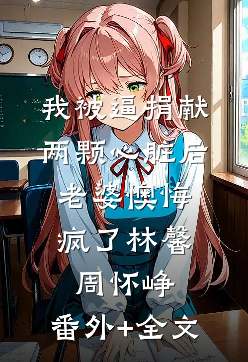 我被逼捐献两颗心脏后，老婆懊悔疯了林馨周怀峥:(番外)+(全文)