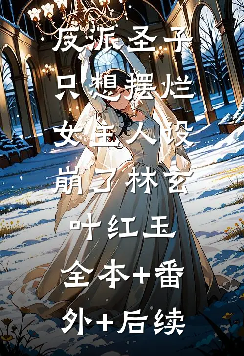 反派圣子只想摆烂，女主人设崩了林玄叶红玉:全本+番外+后续