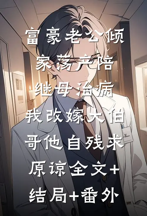 富豪老公倾家荡产陪继母治病，我改嫁大伯哥他自残求原谅全文+结局+番外