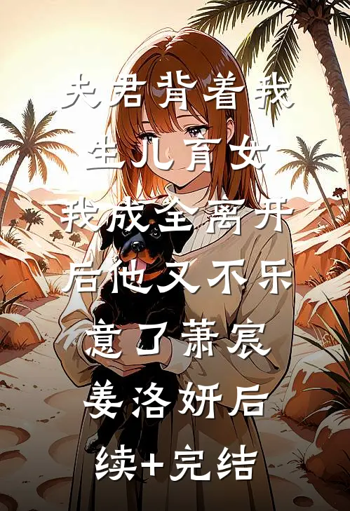 夫君背着我生儿育女，我成全离开后他又不乐意了萧宸姜洛妍后续+完结
