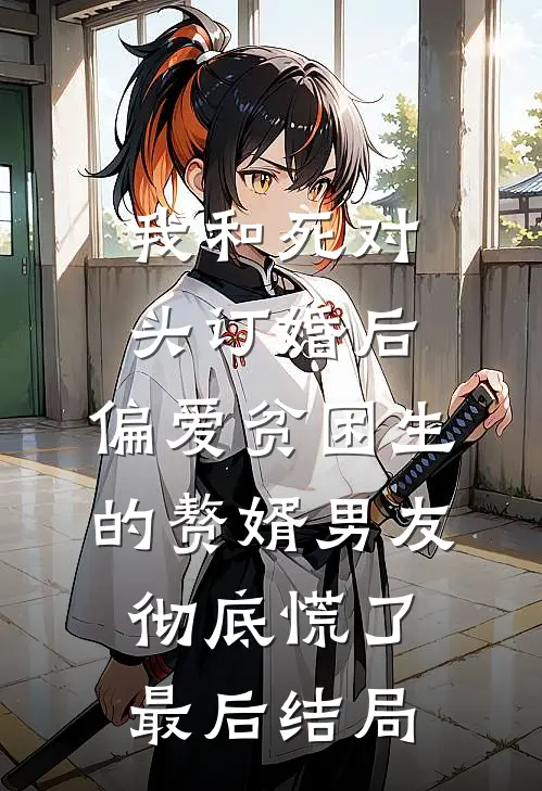 我和死对头订婚后，偏爱贫困生的赘婿男友彻底慌了最后结局