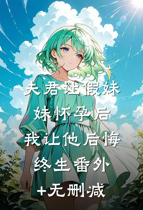 夫君让假妹妹怀孕后，我让他后悔终生番外+无删减
