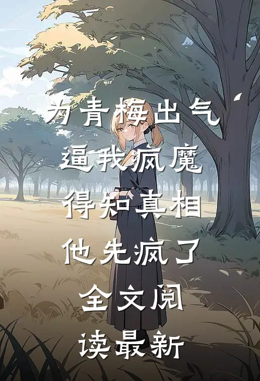 为青梅出气逼我疯魔，得知真相他先疯了全文阅读最新