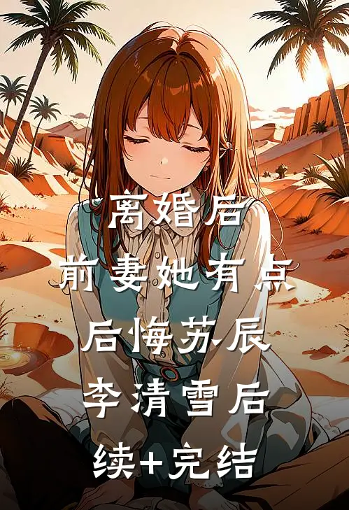 离婚后，前妻她有点后悔苏辰李清雪后续+完结