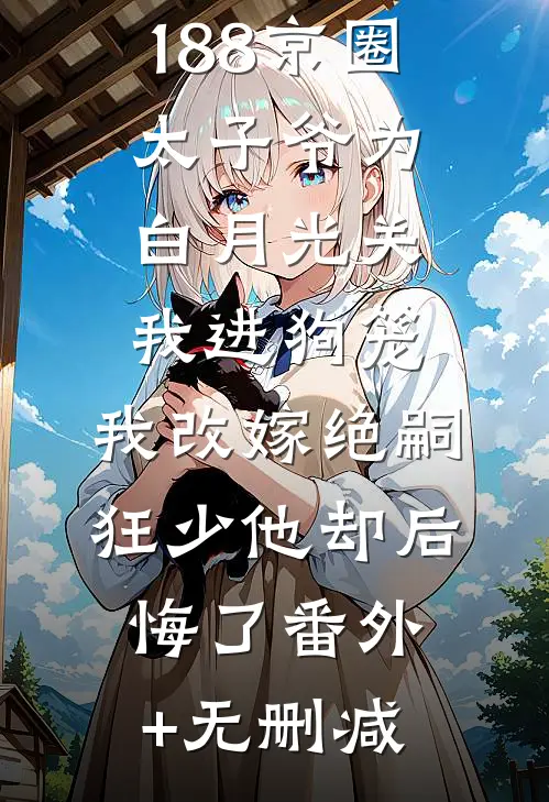 188京圈太子爷为白月光关我进狗笼，我改嫁绝嗣狂少他却后悔了番外+无删减