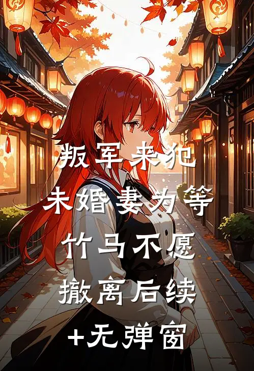 叛军来犯，未婚妻为等竹马不愿撤离后续+无弹窗