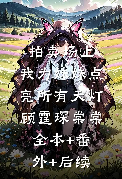拍卖场上，我为妹妹点亮所有天灯顾霆琛棠棠:全本+番外+后续