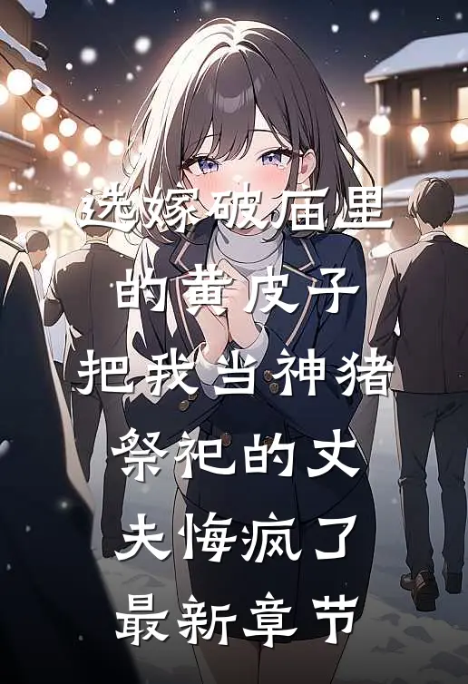 选嫁破庙里的黄皮子，把我当神猪祭祀的丈夫悔疯了最新章节