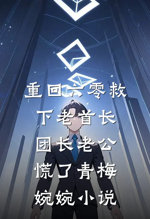 重回六零救下老首长，团长老公慌了青梅婉婉小说