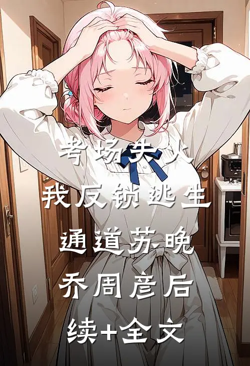 考场失火，我反锁逃生通道苏晚乔周彦后续+全文