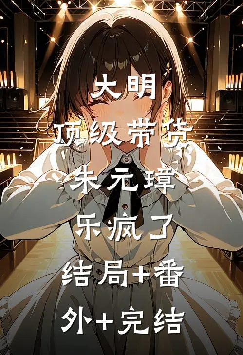 大明：顶级带货，朱元璋乐疯了:结局+番外+完结