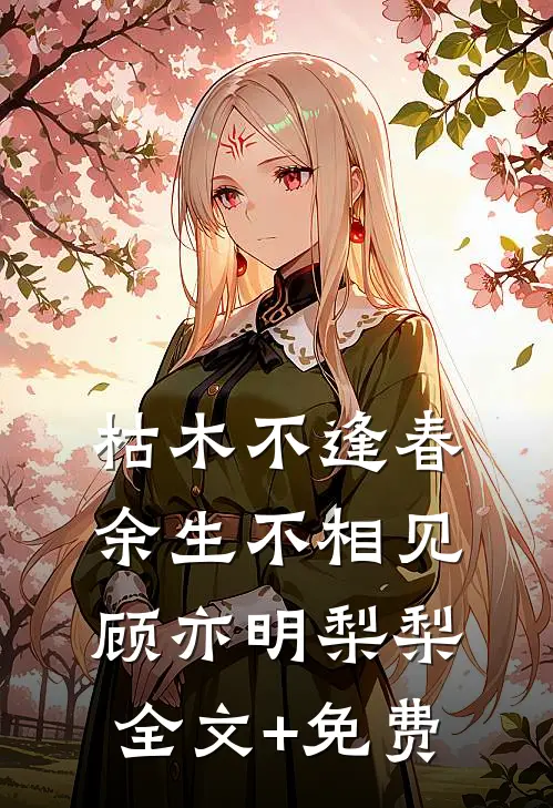 枯木不逢春，余生不相见顾亦明梨梨全文+免费