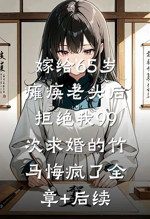 嫁给65岁瘫痪老头后，拒绝我99次求婚的竹马悔疯了全章+后续