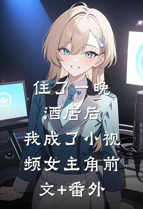 住了一晚酒店后，我成了小视频女主角前文+番外