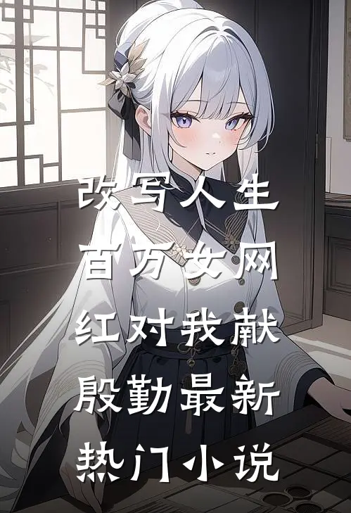 改写人生，百万女网红对我献殷勤最新热门小说