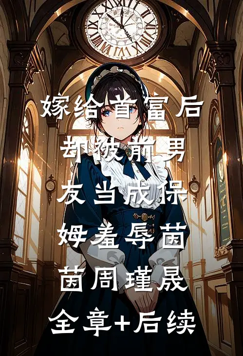嫁给首富后，却被前男友当成保姆羞辱茵茵周瑾晟:全章+后续