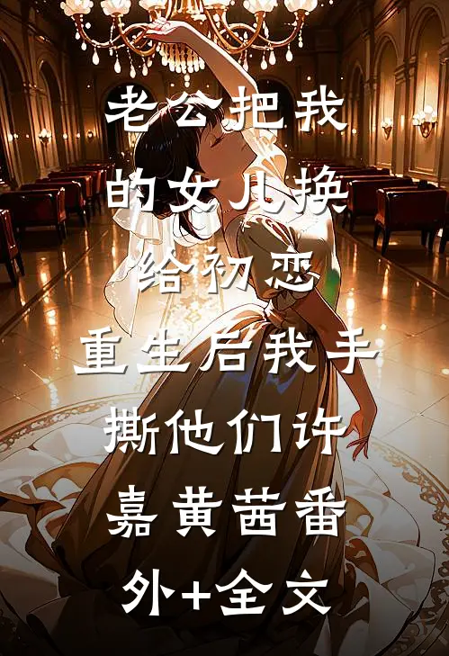 老公把我的女儿换给初恋，重生后我手撕他们许嘉黄茜(番外)+(全文)