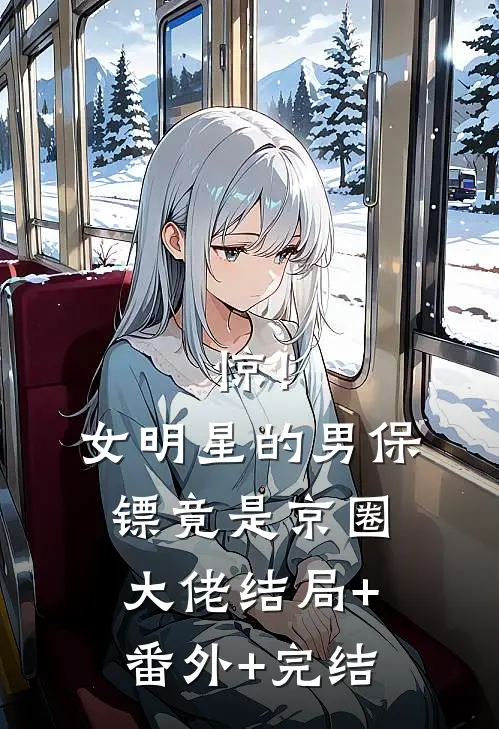 惊！女明星的男保镖竟是京圈大佬结局+番外+完结