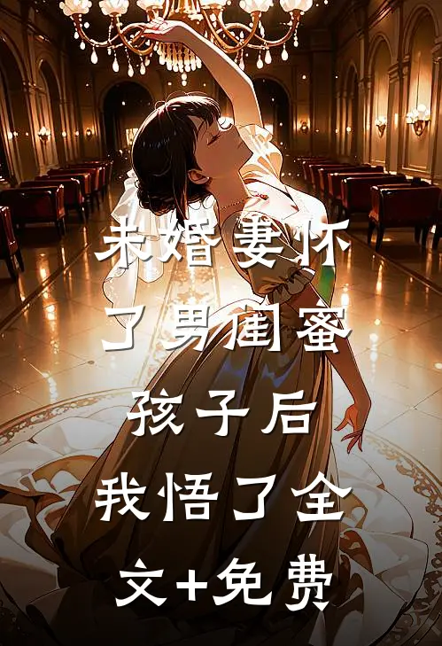 未婚妻怀了男闺蜜孩子后，我悟了全文+免费
