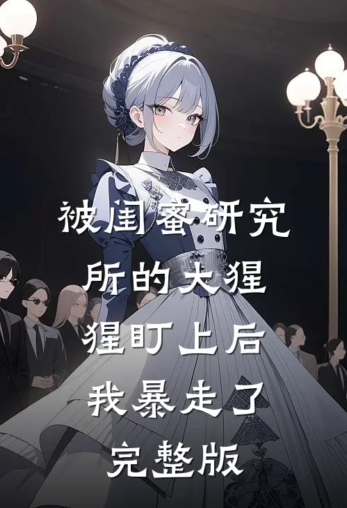 被闺蜜研究所的大猩猩盯上后，我暴走了完整版