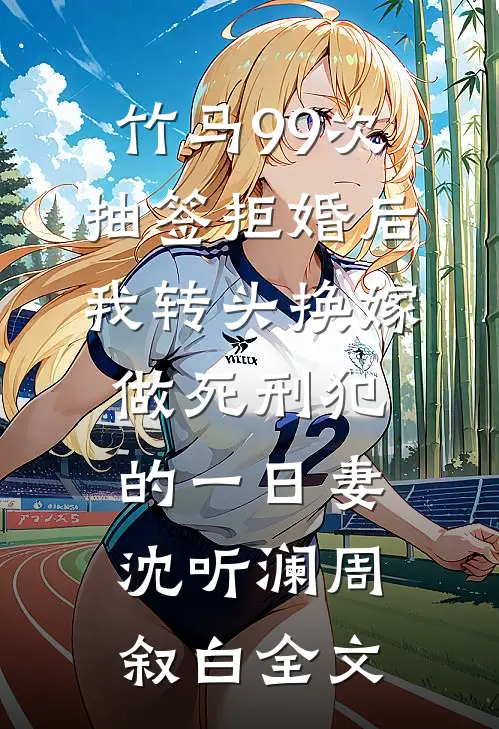 竹马99次抽签拒婚后，我转头换嫁做死刑犯的一日妻沈听澜周叙白全文