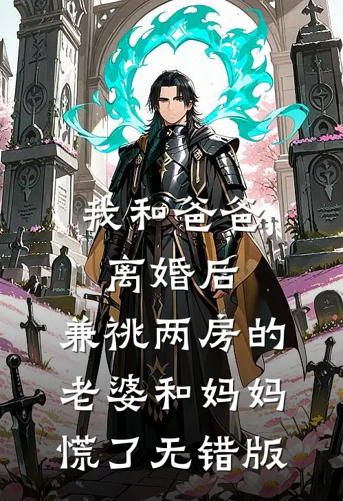 我和爸爸离婚后，兼祧两房的老婆和妈妈慌了无错版